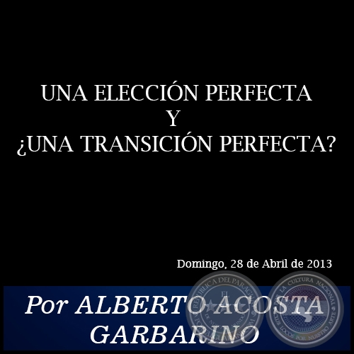 UNA ELECCIÓN PERFECTA Y ¿UNA TRANSICIÓN PERFECTA? - Por ALBERTO ACOSTA GARBARINO - Domingo, 28 de Abril de 2013